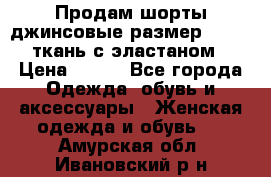 Продам шорты джинсовые размер 44 -46 ткань с эластаном › Цена ­ 700 - Все города Одежда, обувь и аксессуары » Женская одежда и обувь   . Амурская обл.,Ивановский р-н